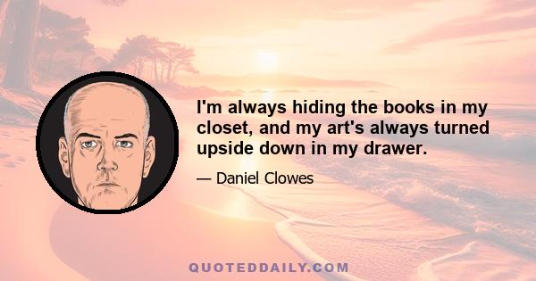 I'm always hiding the books in my closet, and my art's always turned upside down in my drawer.