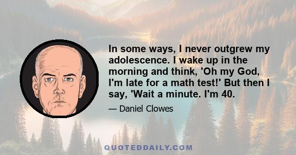 In some ways, I never outgrew my adolescence. I wake up in the morning and think, 'Oh my God, I'm late for a math test!' But then I say, 'Wait a minute. I'm 40.