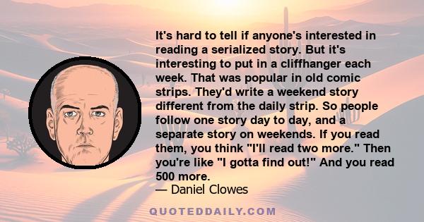 It's hard to tell if anyone's interested in reading a serialized story. But it's interesting to put in a cliffhanger each week. That was popular in old comic strips. They'd write a weekend story different from the daily 