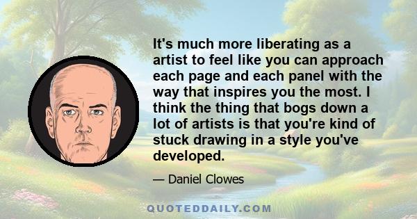 It's much more liberating as a artist to feel like you can approach each page and each panel with the way that inspires you the most. I think the thing that bogs down a lot of artists is that you're kind of stuck
