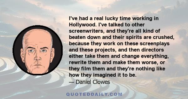 I've had a real lucky time working in Hollywood. I've talked to other screenwriters, and they're all kind of beaten down and their spirits are crushed, because they work on these screenplays and these projects, and then 