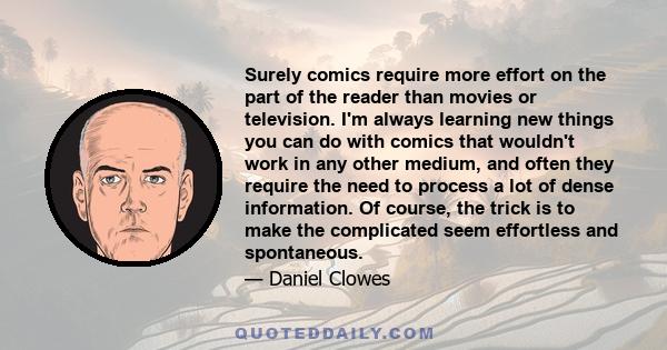 Surely comics require more effort on the part of the reader than movies or television. I'm always learning new things you can do with comics that wouldn't work in any other medium, and often they require the need to