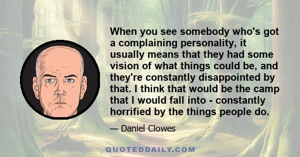 When you see somebody who's got a complaining personality, it usually means that they had some vision of what things could be, and they're constantly disappointed by that. I think that would be the camp that I would