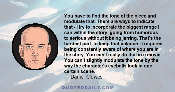 You have to find the tone of the piece and modulate that. There are ways to indicate that - I try to incorporate the biggest range I can within the story, going from humorous to serious without it being jarring. That's