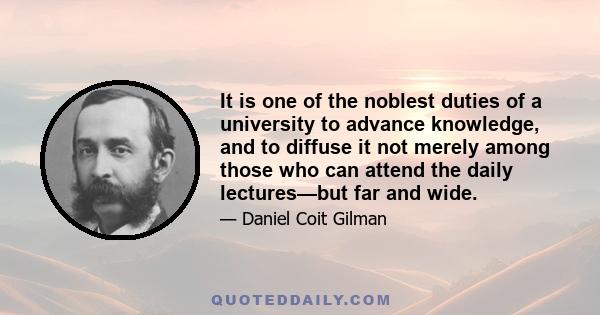 It is one of the noblest duties of a university to advance knowledge, and to diffuse it not merely among those who can attend the daily lectures—but far and wide.