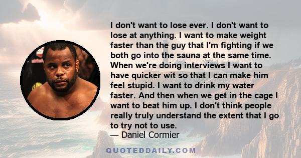 I don't want to lose ever. I don't want to lose at anything. I want to make weight faster than the guy that I'm fighting if we both go into the sauna at the same time. When we're doing interviews I want to have quicker