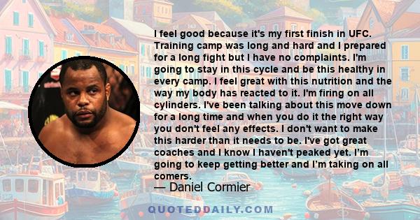 I feel good because it's my first finish in UFC. Training camp was long and hard and I prepared for a long fight but I have no complaints. I'm going to stay in this cycle and be this healthy in every camp. I feel great