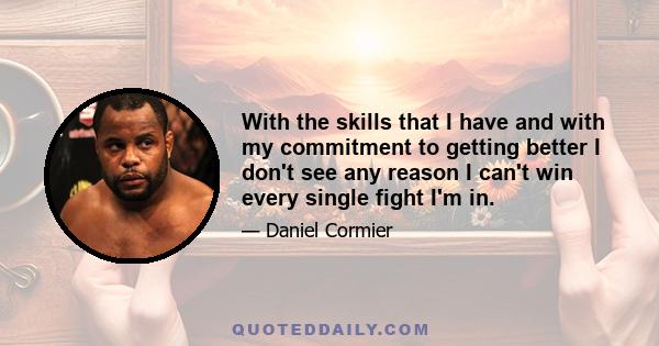 With the skills that I have and with my commitment to getting better I don't see any reason I can't win every single fight I'm in.