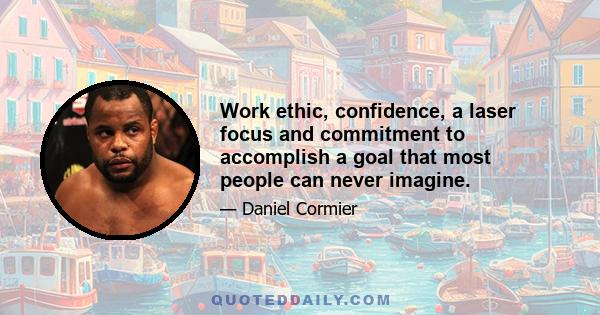 Work ethic, confidence, a laser focus and commitment to accomplish a goal that most people can never imagine.