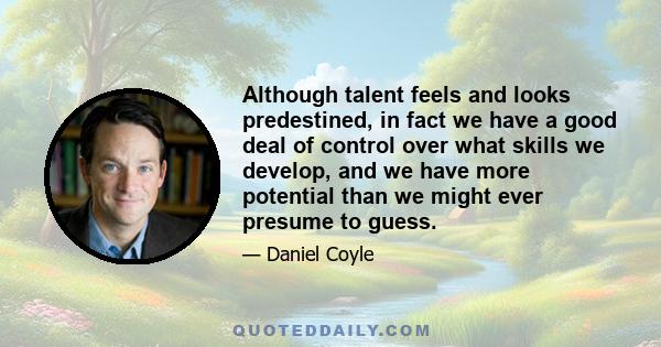 Although talent feels and looks predestined, in fact we have a good deal of control over what skills we develop, and we have more potential than we might ever presume to guess.