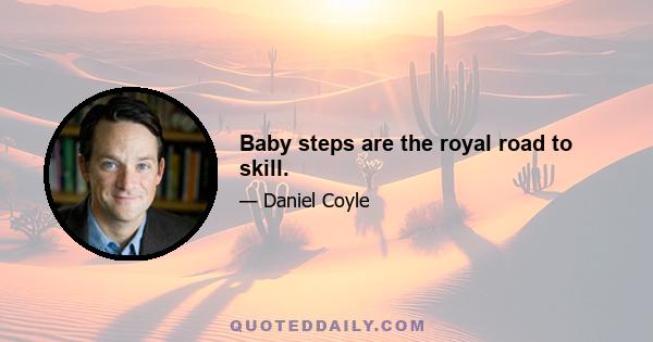 Baby steps are the royal road to skill.