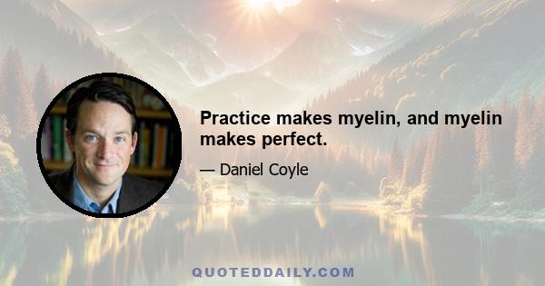 Practice makes myelin, and myelin makes perfect.