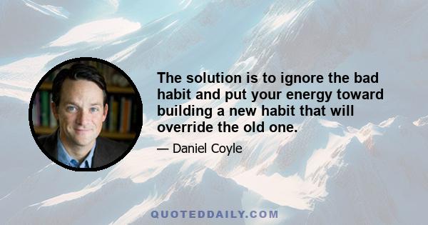 The solution is to ignore the bad habit and put your energy toward building a new habit that will override the old one.