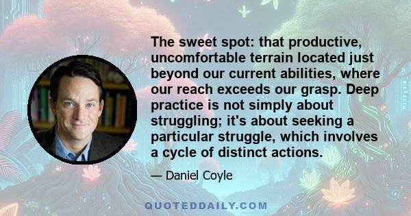 The sweet spot: that productive, uncomfortable terrain located just beyond our current abilities, where our reach exceeds our grasp. Deep practice is not simply about struggling; it's about seeking a particular