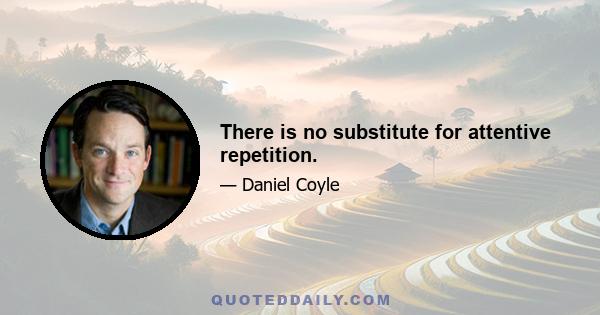 There is no substitute for attentive repetition.