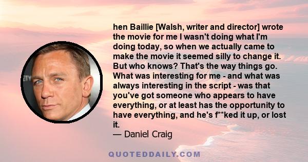 hen Baillie [Walsh, writer and director] wrote the movie for me I wasn't doing what I'm doing today, so when we actually came to make the movie it seemed silly to change it. But who knows? That's the way things go. What 