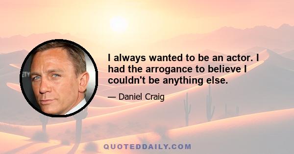 I always wanted to be an actor. I had the arrogance to believe I couldn't be anything else.