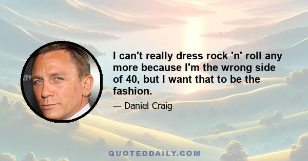 I can't really dress rock 'n' roll any more because I'm the wrong side of 40, but I want that to be the fashion.