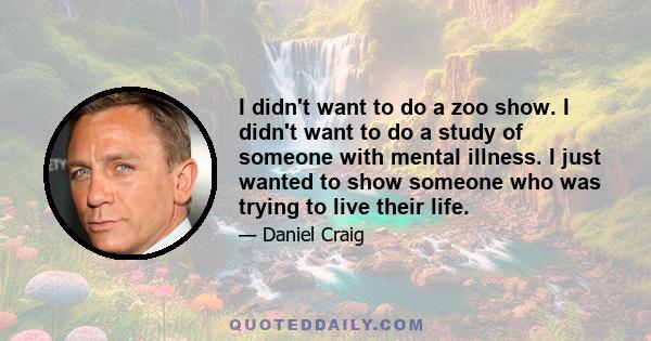 I didn't want to do a zoo show. I didn't want to do a study of someone with mental illness. I just wanted to show someone who was trying to live their life.