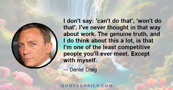 I don't say: 'can't do that', 'won't do that'. I've never thought in that way about work. The genuine truth, and I do think about this a lot, is that I'm one of the least competitive people you'll ever meet. Except with 