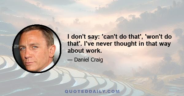 I don't say: 'can't do that', 'won't do that'. I've never thought in that way about work.