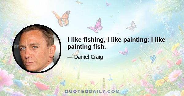 I like fishing, I like painting; I like painting fish.