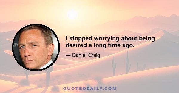 I stopped worrying about being desired a long time ago.