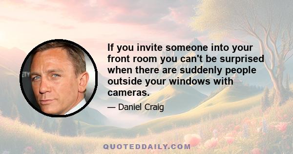 If you invite someone into your front room you can't be surprised when there are suddenly people outside your windows with cameras.