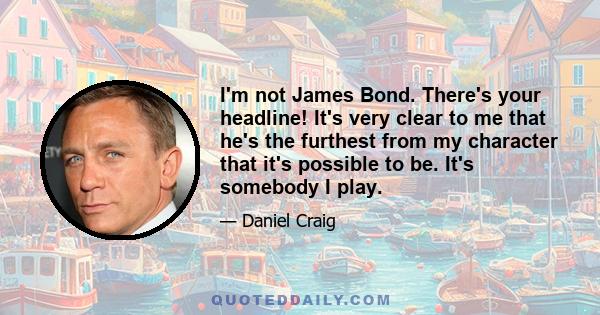 I'm not James Bond. There's your headline! It's very clear to me that he's the furthest from my character that it's possible to be. It's somebody I play.