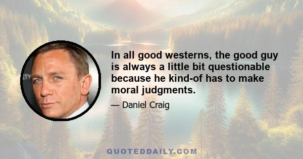 In all good westerns, the good guy is always a little bit questionable because he kind-of has to make moral judgments.