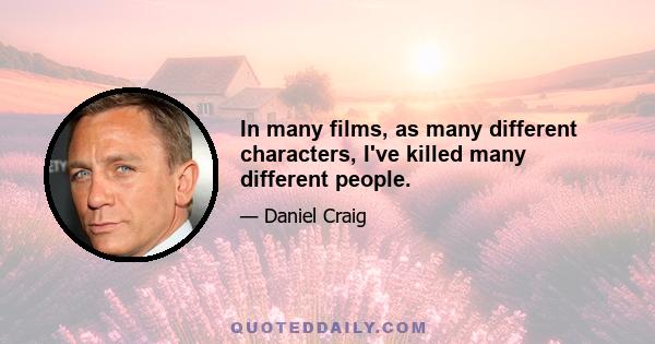 In many films, as many different characters, I've killed many different people.