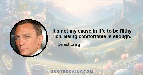 It's not my cause in life to be filthy rich. Being comfortable is enough.