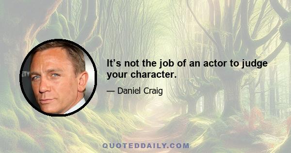 It’s not the job of an actor to judge your character.