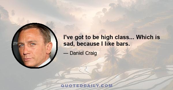 I've got to be high class... Which is sad, because I like bars.