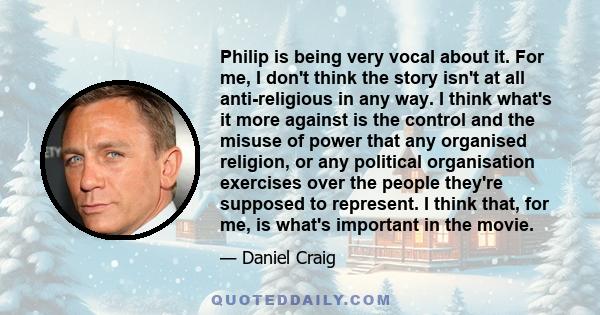 Philip is being very vocal about it. For me, I don't think the story isn't at all anti-religious in any way. I think what's it more against is the control and the misuse of power that any organised religion, or any