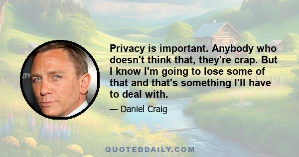 Privacy is important. Anybody who doesn't think that, they're crap. But I know I'm going to lose some of that and that's something I'll have to deal with.