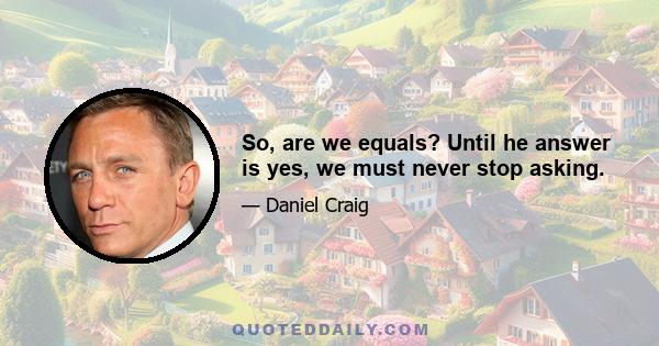 So, are we equals? Until he answer is yes, we must never stop asking.