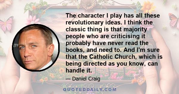 The character I play has all these revolutionary ideas. I think the classic thing is that majority people who are criticising it probably have never read the books, and need to. And I'm sure that the Catholic Church,