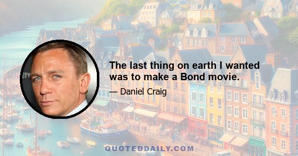 The last thing on earth I wanted was to make a Bond movie.