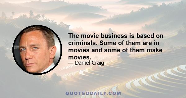 The movie business is based on criminals. Some of them are in movies and some of them make movies.