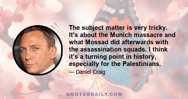 The subject matter is very tricky. It's about the Munich massacre and what Mossad did afterwards with the assassination squads. I think it's a turning point in history, especially for the Palestinians.