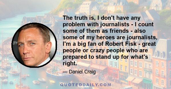 The truth is, I don't have any problem with journalists - I count some of them as friends - also some of my heroes are journalists, I'm a big fan of Robert Fisk - great people or crazy people who are prepared to stand