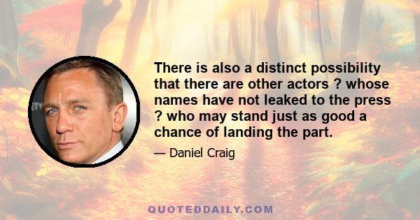 There is also a distinct possibility that there are other actors ? whose names have not leaked to the press ? who may stand just as good a chance of landing the part.