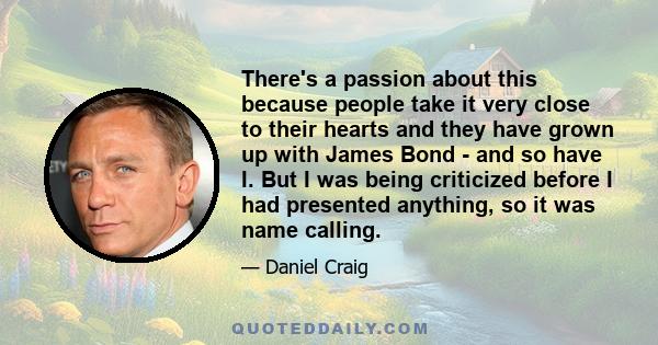 There's a passion about this because people take it very close to their hearts and they have grown up with James Bond - and so have I. But I was being criticized before I had presented anything, so it was name calling.