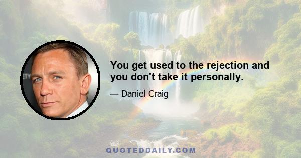 You get used to the rejection and you don't take it personally.