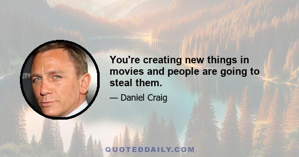 You're creating new things in movies and people are going to steal them.