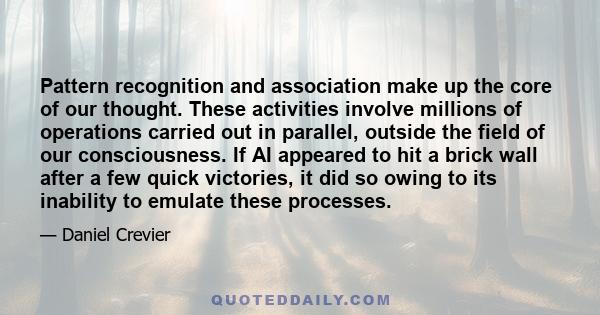 Pattern recognition and association make up the core of our thought. These activities involve millions of operations carried out in parallel, outside the field of our consciousness. If AI appeared to hit a brick wall