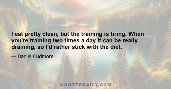 I eat pretty clean, but the training is tiring. When you're training two times a day it can be really draining, so I'd rather stick with the diet.