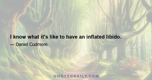 I know what it's like to have an inflated libido.