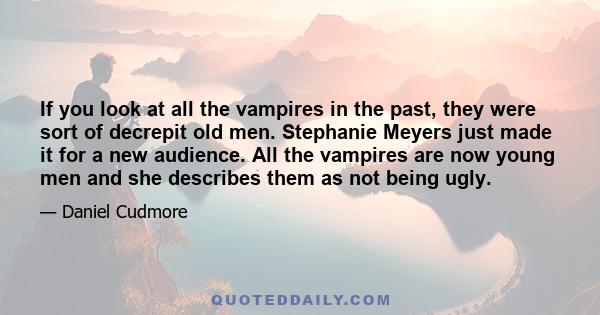 If you look at all the vampires in the past, they were sort of decrepit old men. Stephanie Meyers just made it for a new audience. All the vampires are now young men and she describes them as not being ugly.